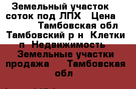 Земельный участок 15 соток под ЛПХ › Цена ­ 550 000 - Тамбовская обл., Тамбовский р-н, Клетки п. Недвижимость » Земельные участки продажа   . Тамбовская обл.